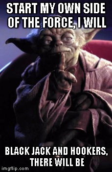 yoda contemplates the future of the Force | START MY OWN SIDE OF THE FORCE, I WILL BLACK JACK AND HOOKERS, THERE WILL BE | image tagged in yoda,blackjack,hookers,force,the force,star wars | made w/ Imgflip meme maker