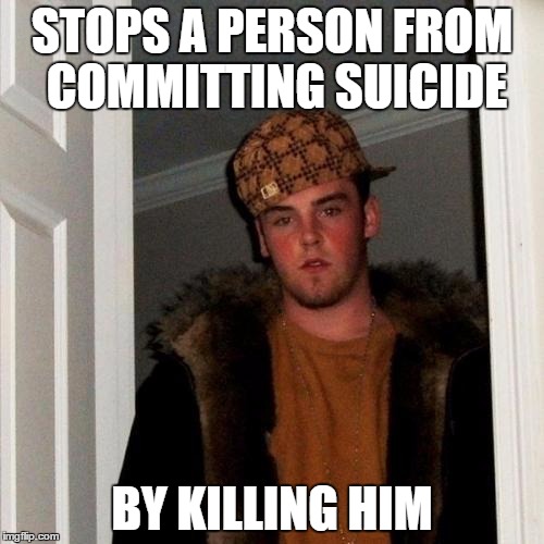 Kill yourself | STOPS A PERSON FROM COMMITTING SUICIDE BY KILLING HIM | image tagged in memes,scumbag steve,funny | made w/ Imgflip meme maker