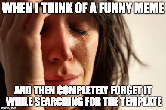 First World Problems | WHEN I THINK OF A FUNNY MEME AND THEN COMPLETELY FORGET IT WHILE SEARCHING FOR THE TEMPLATE | image tagged in memes,first world problems | made w/ Imgflip meme maker