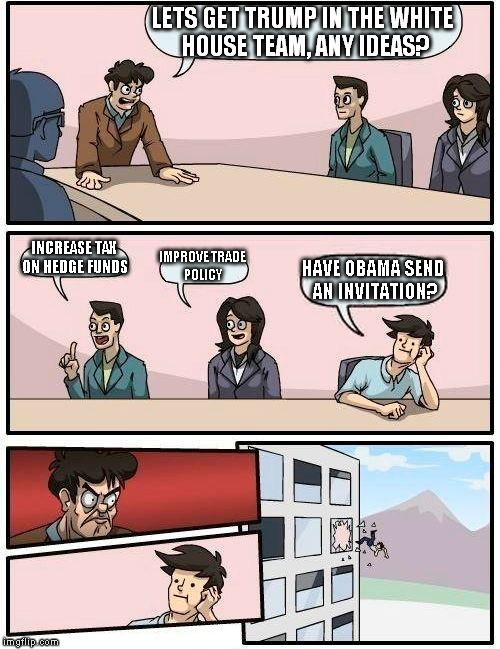 Boardroom Meeting Suggestion | LETS GET TRUMP IN THE WHITE HOUSE TEAM, ANY IDEAS? INCREASE TAX ON HEDGE FUNDS IMPROVE TRADE POLICY HAVE OBAMA SEND AN INVITATION? | image tagged in memes,boardroom meeting suggestion | made w/ Imgflip meme maker