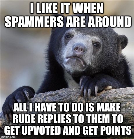 Confession Bear | I LIKE IT WHEN SPAMMERS ARE AROUND ALL I HAVE TO DO IS MAKE RUDE REPLIES TO THEM TO GET UPVOTED AND GET POINTS | image tagged in memes,confession bear | made w/ Imgflip meme maker