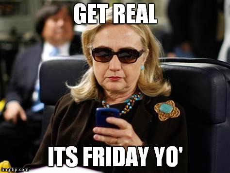 Hillary Clinton Cellphone Meme | GET REAL ITS FRIDAY YO' | image tagged in hillary clinton cellphone | made w/ Imgflip meme maker