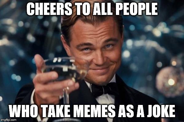 Leonardo Dicaprio Cheers | CHEERS TO ALL PEOPLE WHO TAKE MEMES AS A JOKE | image tagged in memes,leonardo dicaprio cheers | made w/ Imgflip meme maker