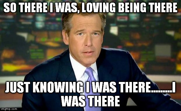 Brian Williams Was There Meme | SO THERE I WAS, LOVING BEING THERE JUST KNOWING I WAS THERE.........I WAS THERE | image tagged in memes,brian williams was there | made w/ Imgflip meme maker