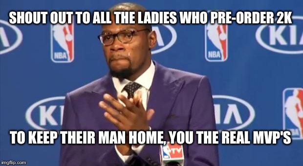 You The Real MVP | SHOUT OUT TO ALL THE LADIES WHO PRE-ORDER 2K TO KEEP THEIR MAN HOME, YOU THE REAL MVP'S | image tagged in memes,you the real mvp | made w/ Imgflip meme maker