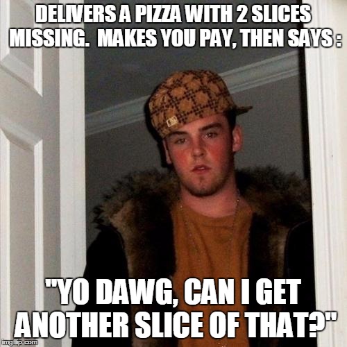 Scumbag Steve Meme | DELIVERS A PIZZA WITH 2 SLICES MISSING.  MAKES YOU PAY, THEN SAYS : "YO DAWG, CAN I GET ANOTHER SLICE OF THAT?" | image tagged in memes,scumbag steve | made w/ Imgflip meme maker