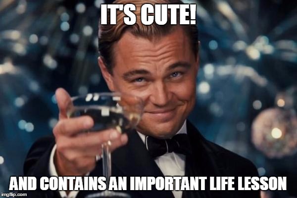 Leonardo Dicaprio Cheers Meme | IT'S CUTE! AND CONTAINS AN IMPORTANT LIFE LESSON | image tagged in memes,leonardo dicaprio cheers | made w/ Imgflip meme maker