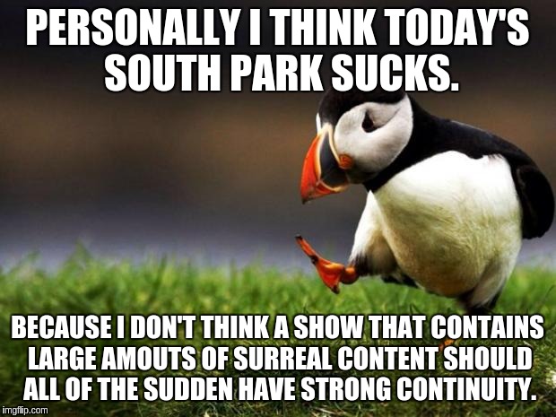 Unpopular Opinion Puffin Meme | PERSONALLY I THINK TODAY'S SOUTH PARK SUCKS. BECAUSE I DON'T THINK A SHOW THAT CONTAINS LARGE AMOUTS OF SURREAL CONTENT SHOULD ALL OF THE SU | image tagged in memes,unpopular opinion puffin | made w/ Imgflip meme maker