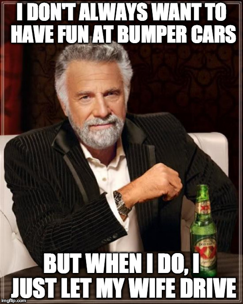 The Most Interesting Man In The World | I DON'T ALWAYS WANT TO HAVE FUN AT BUMPER CARS BUT WHEN I DO, I JUST LET MY WIFE DRIVE | image tagged in memes,the most interesting man in the world | made w/ Imgflip meme maker