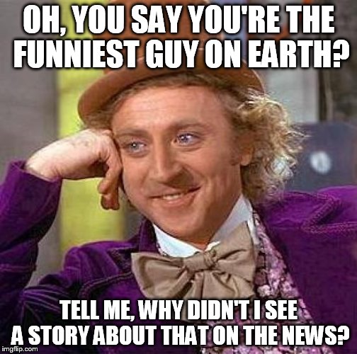 Creepy Condescending Wonka | OH, YOU SAY YOU'RE THE FUNNIEST GUY ON EARTH? TELL ME, WHY DIDN'T I SEE A STORY ABOUT THAT ON THE NEWS? | image tagged in memes,creepy condescending wonka | made w/ Imgflip meme maker