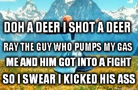 Look At All These Meme | DOH A DEER I SHOT A DEER SO I SWEAR I KICKED HIS ASS RAY THE GUY WHO PUMPS MY GAS ME AND HIM GOT INTO A FIGHT | image tagged in memes,look at all these | made w/ Imgflip meme maker