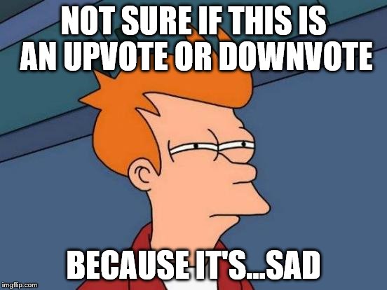 Futurama Fry Meme | NOT SURE IF THIS IS AN UPVOTE OR DOWNVOTE BECAUSE IT'S...SAD | image tagged in memes,futurama fry | made w/ Imgflip meme maker