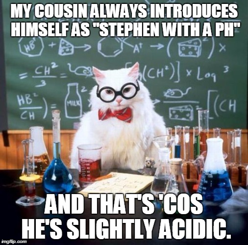 Chemistry Cat Meme | MY COUSIN ALWAYS INTRODUCES HIMSELF AS "STEPHEN WITH A PH" AND THAT'S 'COS HE'S SLIGHTLY ACIDIC. | image tagged in memes,chemistry cat | made w/ Imgflip meme maker