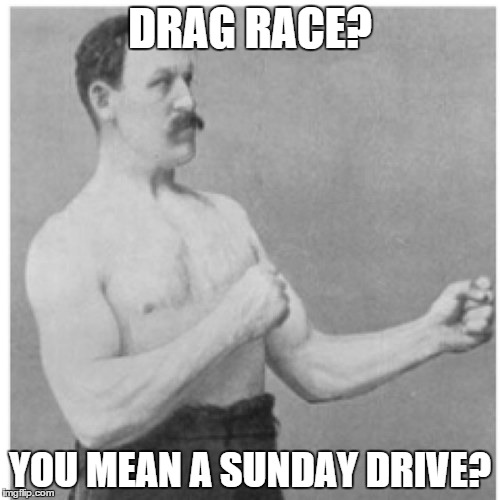 Overly Manly Man | DRAG RACE? YOU MEAN A SUNDAY DRIVE? | image tagged in memes,overly manly man | made w/ Imgflip meme maker
