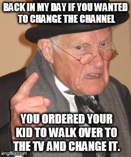 Back In My Day Meme | BACK IN MY DAY IF YOU WANTED TO CHANGE THE CHANNEL YOU ORDERED YOUR KID TO WALK OVER TO THE TV AND CHANGE IT. | image tagged in memes,back in my day | made w/ Imgflip meme maker