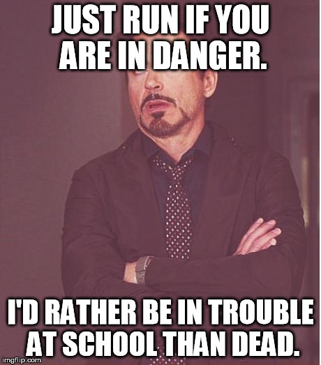 Face You Make Robert Downey Jr Meme | JUST RUN IF YOU ARE IN DANGER. I'D RATHER BE IN TROUBLE AT SCHOOL THAN DEAD. | image tagged in memes,face you make robert downey jr | made w/ Imgflip meme maker
