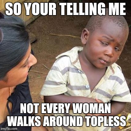 Third World Skeptical Kid | SO YOUR TELLING ME NOT EVERY WOMAN WALKS AROUND TOPLESS | image tagged in memes,third world skeptical kid | made w/ Imgflip meme maker