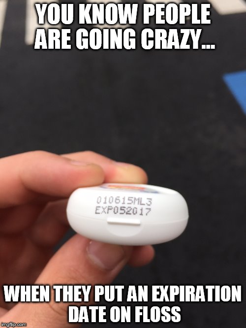 We're all insane | YOU KNOW PEOPLE ARE GOING CRAZY... WHEN THEY PUT AN EXPIRATION DATE ON FLOSS | image tagged in floss,sad,funny | made w/ Imgflip meme maker