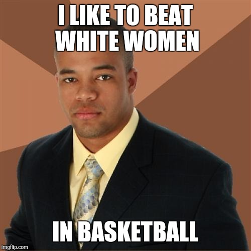 White women | I LIKE TO BEAT WHITE WOMEN IN BASKETBALL | image tagged in memes,successful black man,funny memes,basketball | made w/ Imgflip meme maker