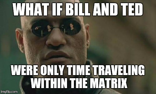 Matrix Morpheus Meme | WHAT IF BILL AND TED WERE ONLY TIME TRAVELING WITHIN THE MATRIX | image tagged in memes,matrix morpheus | made w/ Imgflip meme maker