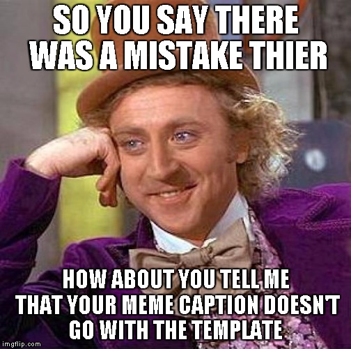 Creepy Condescending Wonka Meme | SO YOU SAY THERE WAS A MISTAKE THIER HOW ABOUT YOU TELL ME THAT YOUR MEME CAPTION DOESN'T GO WITH THE TEMPLATE | image tagged in memes,creepy condescending wonka | made w/ Imgflip meme maker