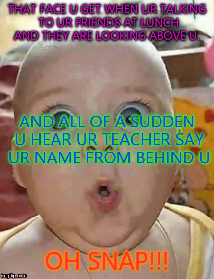 Oh Snap | THAT FACE U GET WHEN UR TALKING TO UR FRIENDS AT LUNCH AND THEY ARE LOOKING ABOVE U. OH SNAP!!! AND ALL OF A SUDDEN U HEAR UR TEACHER SAY UR | image tagged in oh snap | made w/ Imgflip meme maker