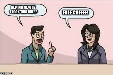 Perks | REMIND ME WHY I TOOK THIS JOB...? FREE COFFEE! | image tagged in boardroom chat,memes,boardroom meeting suggestion | made w/ Imgflip meme maker