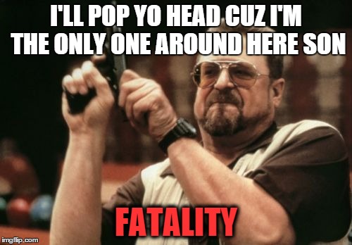 Am I The Only One Around Here Meme | I'LL POP YO HEAD CUZ I'M THE ONLY ONE AROUND HERE SON FATALITY | image tagged in memes,am i the only one around here | made w/ Imgflip meme maker