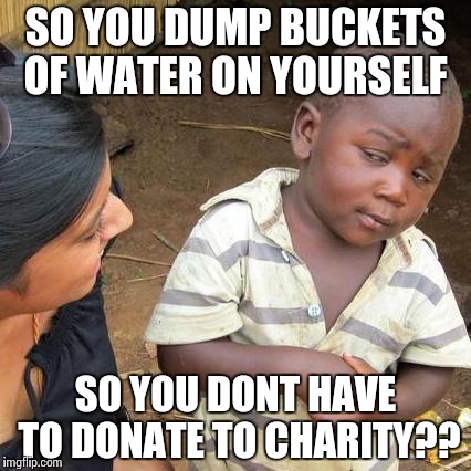 Third World Skeptical Kid | SO YOU DUMP BUCKETS OF WATER ON YOURSELF SO YOU DONT HAVE TO DONATE TO CHARITY?? | image tagged in memes,third world skeptical kid | made w/ Imgflip meme maker