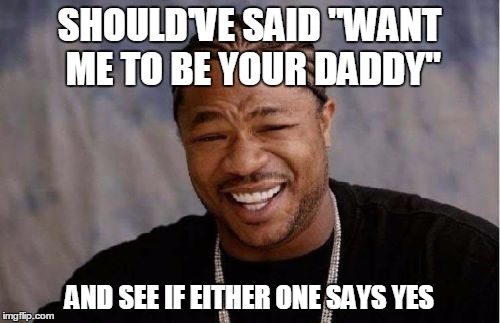 Yo Dawg Heard You Meme | SHOULD'VE SAID "WANT ME TO BE YOUR DADDY" AND SEE IF EITHER ONE SAYS YES | image tagged in memes,yo dawg heard you | made w/ Imgflip meme maker