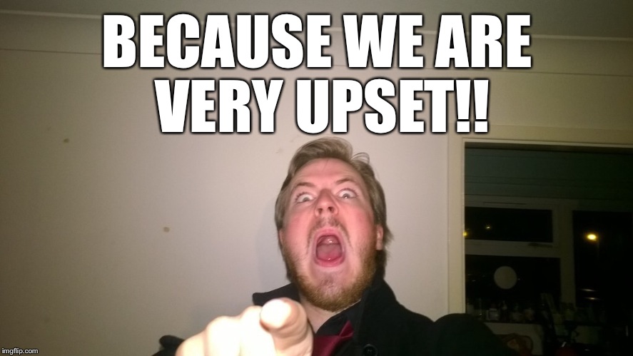 BECAUSE WE ARE VERY UPSET!! | made w/ Imgflip meme maker