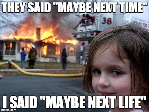 Disaster Girl | THEY SAID "MAYBE NEXT TIME" I SAID "MAYBE NEXT LIFE" | image tagged in memes,disaster girl | made w/ Imgflip meme maker