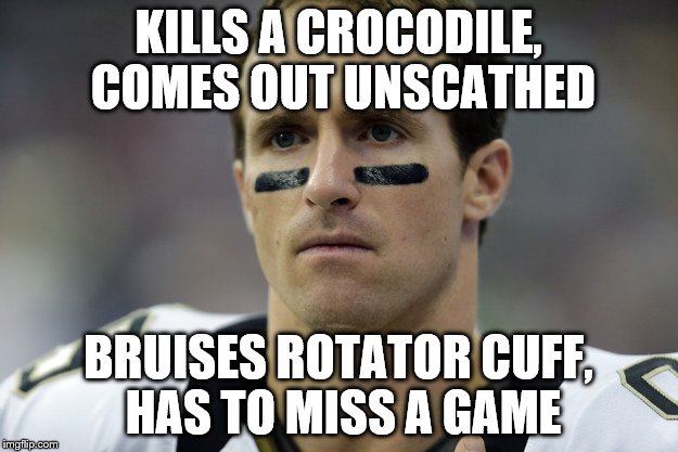 drew brees meme | KILLS A CROCODILE, COMES OUT UNSCATHED BRUISES ROTATOR CUFF, HAS TO MISS A GAME | image tagged in drew brees,nfl,football | made w/ Imgflip meme maker