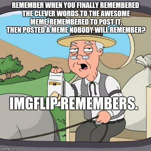 Pepperidge Farm Remembers | REMEMBER WHEN YOU FINALLY REMEMBERED THE CLEVER WORDS TO THE AWESOME MEME, REMEMBERED TO POST IT, THEN POSTED A MEME NOBODY WILL REMEMBER? I | image tagged in pepperidge farm remembers,imgflip | made w/ Imgflip meme maker