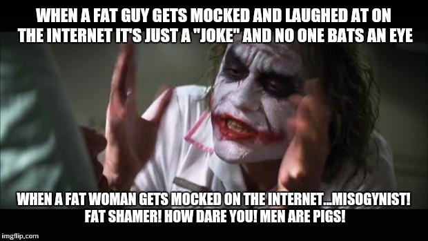 And everybody loses their minds Meme | WHEN A FAT GUY GETS MOCKED AND LAUGHED AT ON THE INTERNET IT'S JUST A "JOKE" AND NO ONE BATS AN EYE WHEN A FAT WOMAN GETS MOCKED ON THE INTE | image tagged in memes,and everybody loses their minds | made w/ Imgflip meme maker