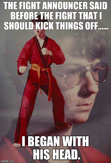 Karate Kyle | THE FIGHT ANNOUNCER SAID BEFORE THE FIGHT THAT I SHOULD KICK THINGS OFF...... I BEGAN WITH HIS HEAD. | image tagged in karate kyle | made w/ Imgflip meme maker