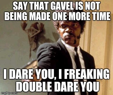 Say That Again I Dare You Meme | SAY THAT GAVEL IS NOT BEING MADE ONE MORE TIME I DARE YOU, I FREAKING DOUBLE DARE YOU | image tagged in memes,say that again i dare you | made w/ Imgflip meme maker