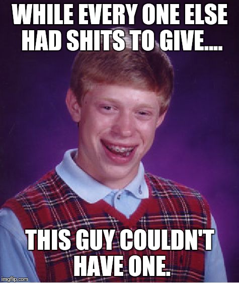 Bad Luck Brian Meme | WHILE EVERY ONE ELSE HAD SHITS TO GIVE.... THIS GUY COULDN'T HAVE ONE. | image tagged in memes,bad luck brian | made w/ Imgflip meme maker