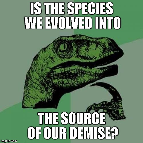 Philosoraptor Meme | IS THE SPECIES WE EVOLVED INTO THE SOURCE OF OUR DEMISE? | image tagged in memes,philosoraptor | made w/ Imgflip meme maker