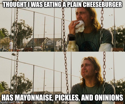 I hate when this happens | THOUGHT I WAS EATING A PLAIN CHEESEBURGER HAS MAYONNAISE, PICKLES, AND ONINIONS | image tagged in memes,first world stoner problems | made w/ Imgflip meme maker