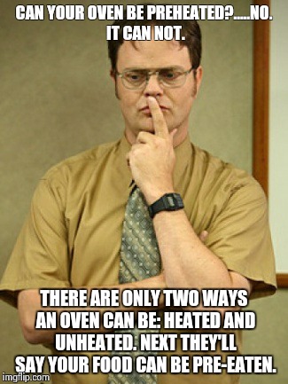 dwight schrute thought | CAN YOUR OVEN BE PREHEATED?.....NO. IT CAN NOT. THERE ARE ONLY TWO WAYS AN OVEN CAN BE: HEATED AND UNHEATED. NEXT THEY'LL SAY YOUR FOOD CAN  | image tagged in dwight schrute thought | made w/ Imgflip meme maker