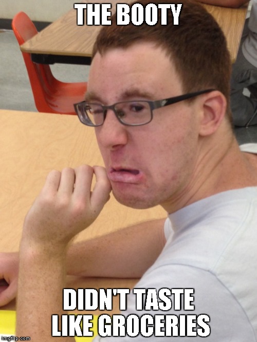 Disgusted Face | THE BOOTY DIDN'T TASTE LIKE GROCERIES | image tagged in meme | made w/ Imgflip meme maker