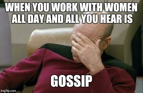 Captain Picard Facepalm Meme | WHEN YOU WORK WITH WOMEN ALL DAY AND ALL YOU HEAR IS GOSSIP | image tagged in memes,captain picard facepalm | made w/ Imgflip meme maker