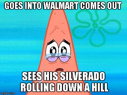 Patrick tear | GOES INTO WALMART COMES OUT SEES HIS SILVERADO ROLLING DOWN A HILL | image tagged in patrick tear | made w/ Imgflip meme maker