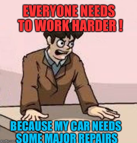 Boardroom Boss | EVERYONE NEEDS TO WORK HARDER ! BECAUSE MY CAR NEEDS SOME MAJOR REPAIRS | image tagged in boardroom boss,memes | made w/ Imgflip meme maker