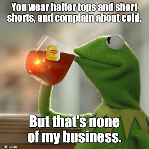 But That's None Of My Business Meme | You wear halter tops and short shorts, and complain about cold. But that's none of my business. | image tagged in memes,but thats none of my business,kermit the frog | made w/ Imgflip meme maker