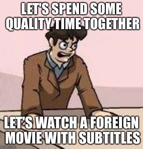 Boardroom Boss | LET'S SPEND SOME QUALITY TIME TOGETHER LET'S WATCH A FOREIGN MOVIE WITH SUBTITLES | image tagged in boardroom boss | made w/ Imgflip meme maker