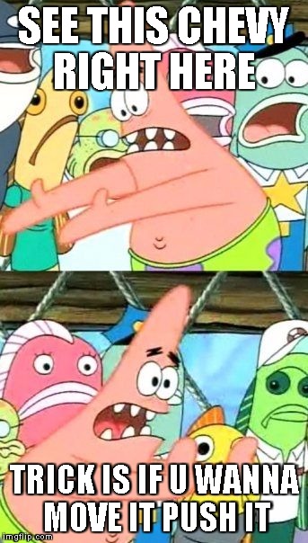 Put It Somewhere Else Patrick Meme | SEE THIS CHEVY RIGHT HERE TRICK IS IF U WANNA MOVE IT PUSH IT | image tagged in memes,put it somewhere else patrick | made w/ Imgflip meme maker