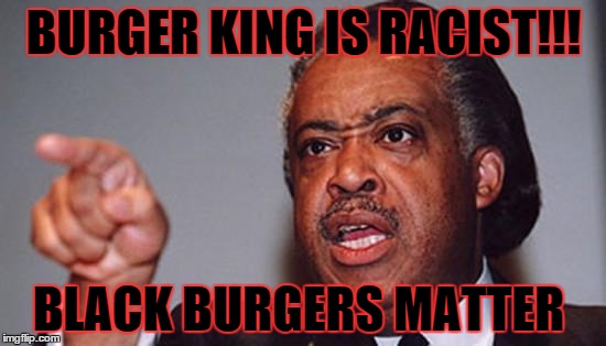 angry Al Sharpton | BURGER KING IS RACIST!!! BLACK BURGERS MATTER | image tagged in angry al sharpton | made w/ Imgflip meme maker