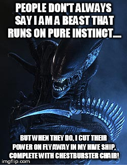 The are not just mindless beast guys... | PEOPLE DON'T ALWAYS SAY I AM A BEAST THAT RUNS ON PURE INSTINCT.... BUT WHEN THEY DO, I CUT THEIR POWER ON FLY AWAY IN MY HIVE SHIP, COMPLET | image tagged in original alien,they cut the power,did you notice the giant ship in the first movie | made w/ Imgflip meme maker